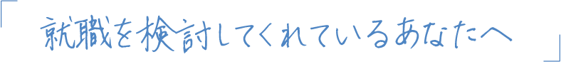 就職を検討してくれているあなたへ